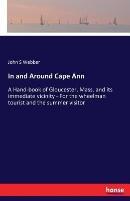 In and Around Cape Ann: A Hand-book of Gloucester, Mass. and its immediate vicinity - For the wheelman tourist and the summer visitor by Webber, John S.