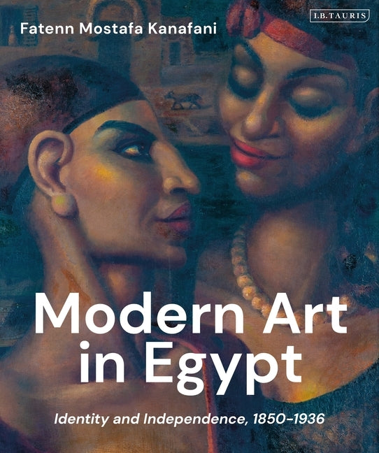 Modern Art in Egypt: Identity and Independence, 1850-1936 by Kanafani, Fatenn Mostafa