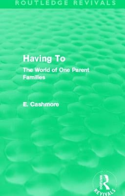Having To (Routledge Revivals): The World of One Parent Families by Cashmore, E.
