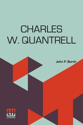 Charles W. Quantrell: A True History Of His Guerrilla Warfare On The Missouri And Kansas Border During The Civil War Of 1861 To 1865 As Told by Burch, John P.
