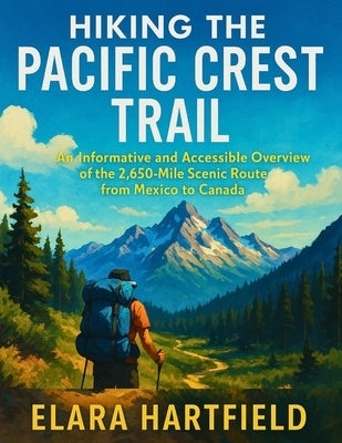 Hiking the Pacific Crest Trail: An Informative and Accessible Overview of the 2,650-Mile Scenic Route from Mexico to Canada by Hartfield, Elara