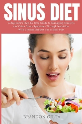 Sinus Diet: A Beginner's Step-by-Step Guide to Managing Sinusitis and Other Sinus Symptoms Through Nutrition: With Curated Recipes by Gilta, Brandon