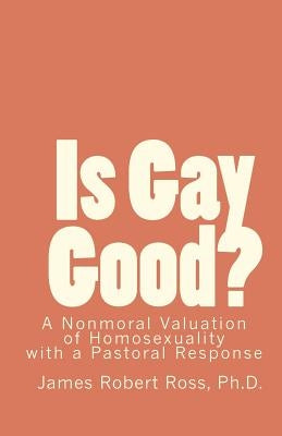 Is Gay Good?: A Study of the Nonmoral Value of Homosexuality by Ross Ph. D., James Robert