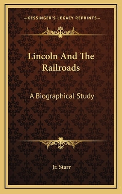 Lincoln and the Railroads: A Biographical Study by Starr, John W., Jr.