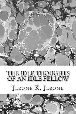 The Idle Thoughts Of An Idle Fellow: (Jerome K. Jerome Classics Collection) by Jerome, Jerome K.