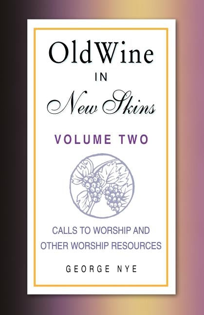 Old Wine in New Skins Volume 2: Calls to Worship and Other Worship Resources by Nye, George A.