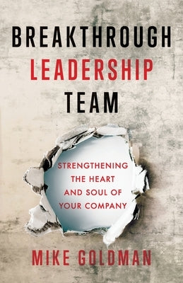 Breakthrough Leadership Team: Strengthening the Heart and Soul of Your Company by Goldman, Mike