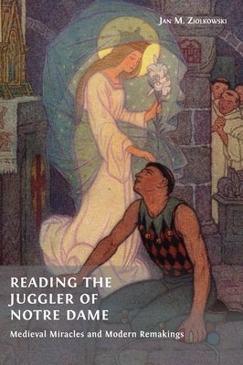 Reading the Juggler of Notre Dame: Medieval Miracles and Modern Remakings by Ziolkowski, Jan M.