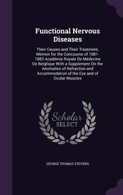 Functional Nervous Diseases: Their Causes and Their Treatment, Memoir for the Concourse of 1881-1883 Académie Royale De Médecine De Belglique With by Stevens, George Thomas