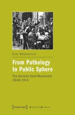 From Pathology to Public Sphere: The German Deaf Movement, 1848-1914 by Söderfeldt, Ylva