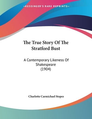 The True Story Of The Stratford Bust: A Contemporary Likeness Of Shakespeare (1904) by Stopes, Charlotte Carmichael