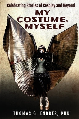 My Costume, Myself: Celebrating Stories of Cosplay and Beyond by Endres, Thomas G.