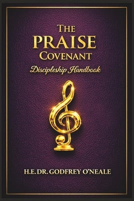 The PRAISE Covenant: Discipleship Handbook by O'Neale, His Excellency Godfrey