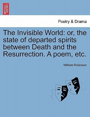 The Invisible World: Or, the State of Departed Spirits Between Death and the Resurrection. a Poem, Etc. by Robinson, William