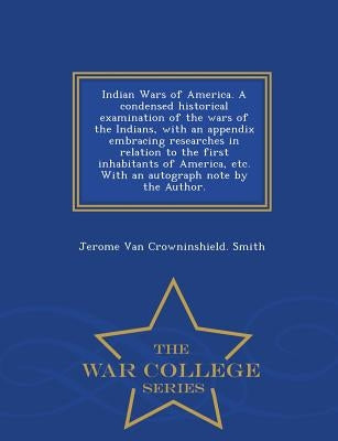 Indian Wars of America. a Condensed Historical Examination of the Wars of the Indians, with an Appendix Embracing Researches in Relation to the First by Smith, Jerome Van Crowninshield