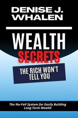 Wealth Secrets The Rich Won't Tell You: The No-Fail System for Easily Building Long-Term Wealth by Whalen, Denise J.