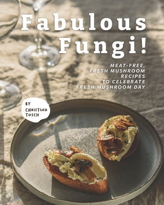 Fabulous Fungi!: Meat-Free, Fresh Mushroom Recipes to Celebrate Fresh Mushroom Day by Tosch, Christina