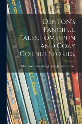 Denton's Fanciful Tales;homespun and Cozy Corner Stories, by Denton, Clara Janetta (Fort)