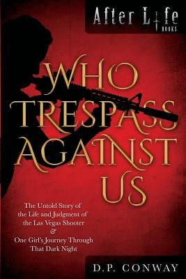 Who Trespass Against Us: The Untold Story of the Las Vegas Shooter & One Girl's Journey Through that Dark Night by Conway, D. P.