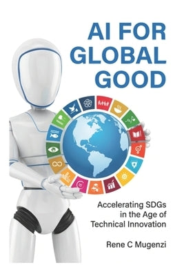 AI For The Global Good: Accelerating SDGs in the Age of Innovation by Mugenzi, Rene C.