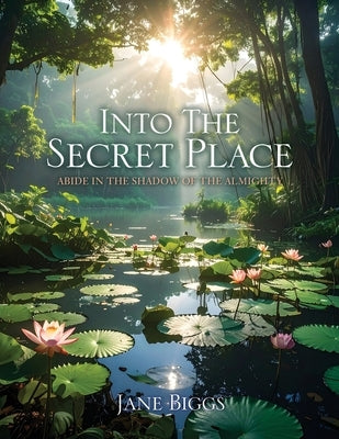 Into the Secret Place: Abide in the Shadow of the Almighty by Biggs, Jane