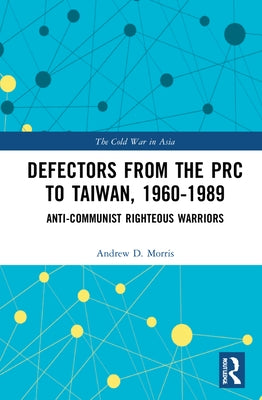 Defectors from the PRC to Taiwan, 1960-1989: The Anti-Communist Righteous Warriors by D. Morris, Andrew