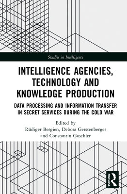 Intelligence Agencies, Technology and Knowledge Production: Data Processing and Information Transfer in Secret Services During the Cold War by Bergien, Rüdiger