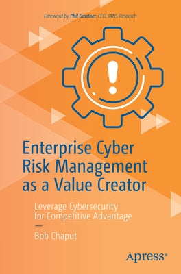 Enterprise Cyber Risk Management as a Value Creator: Leverage Cybersecurity for Competitive Advantage by Chaput, Bob