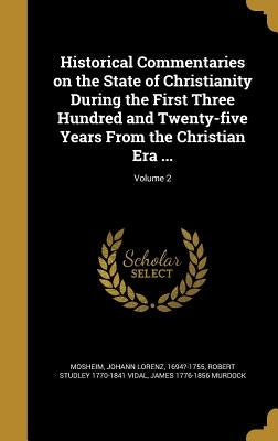 Historical Commentaries on the State of Christianity During the First Three Hundred and Twenty-five Years From the Christian Era ...; Volume 2 by Mosheim, Johann Lorenz 1694?-1755