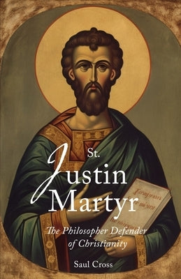 St. Justin Martyr: The Philosopher Defender of Christianity by Cross, Saul