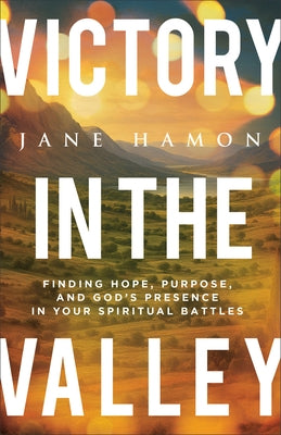 Victory in the Valley: Finding Hope, Purpose, and God's Presence in Your Spiritual Battles by Hamon, Jane