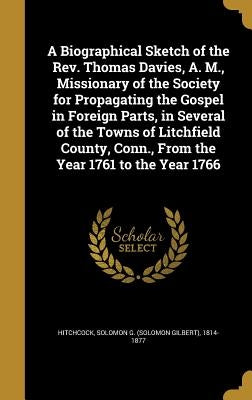 A Biographical Sketch of the Rev. Thomas Davies, A. M., Missionary of the Society for Propagating the Gospel in Foreign Parts, in Several of the Towns by Hitchcock, Solomon G. (Solomon Gilbert)