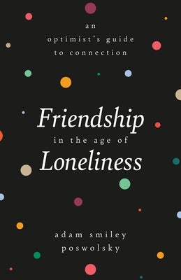 Friendship in the Age of Loneliness: An Optimist's Guide to Connection by Poswolsky, Adam Smiley