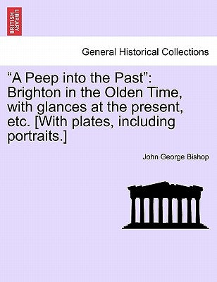 "A Peep into the Past": Brighton in the Olden Time, with glances at the present, etc. [With plates, including portraits.] by Bishop, John George