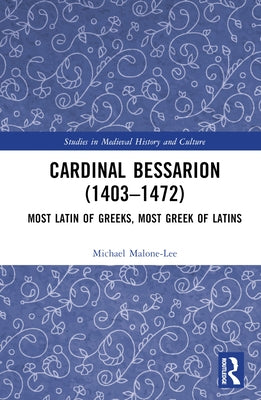 Cardinal Bessarion (1403-1472): Most Latin of Greeks, Most Greek of Latins by Malone-Lee, Michael