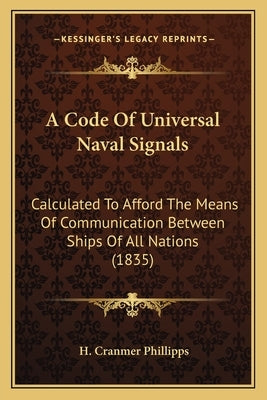A Code Of Universal Naval Signals: Calculated To Afford The Means Of Communication Between Ships Of All Nations (1835) by Phillipps, H. Cranmer