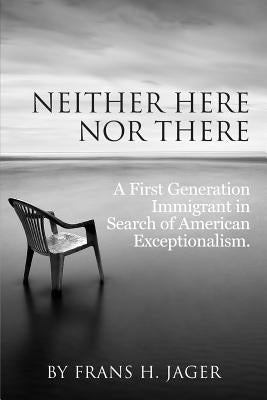 Neither Here nor There: A First Generation Immigrant in Search of American Exceptionalism by Jager, Frans H.