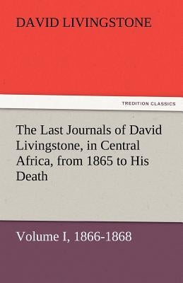 The Last Journals of David Livingstone, in Central Africa, from 1865 to His Death, Volume I (of 2), 1866-1868 by Livingstone, David
