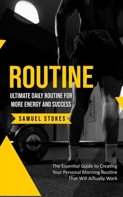 Routine: Ultimate Daily Routine for More Energy and Success (The Essential Guide to Creating Your Personal Morning Routine That Will Actually Work) by Stokes, Samuel