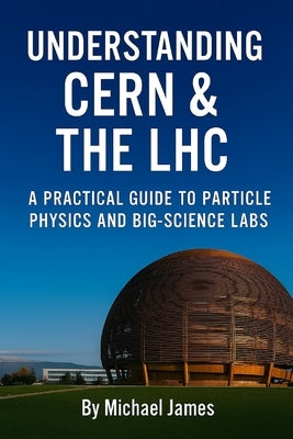 Understanding CERN & The LHC: A Practical Guide to Particle Physics and Big-Science Labs by James, Michael