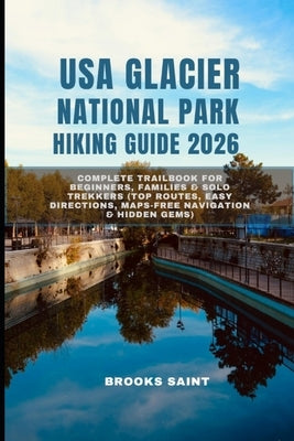 USA Glacier National Park Hiking Guide 2026: Complete Trailbook for Beginners, Families & Solo Trekkers (Top Routes, Easy Directions, Maps-Free Naviga by Saint, Brooks
