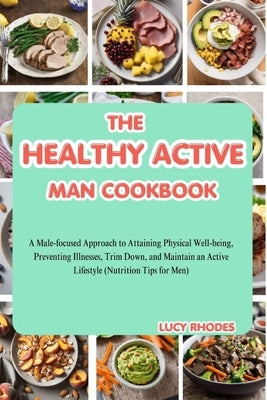 The Healthy Active Man Cookbook: A Male-Focused Approach to Attaining Physical Well-being, Preventing Illnesses, Trim Down, and Maintain an Active Lif by Rhodes, Lucy