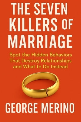 The Seven Killers of Marriage: Spot the Hidden Behaviors That Destroy Relationships and What to Do Instead by Merino, George