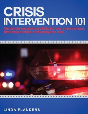 Crisis Intervention 101: De-escalation Steps for Law Enforcement, First Responders and Everyone Else by Flanders, Linda