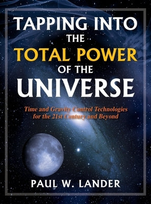 Tapping Into the Total Power of the Universe: Time and Gravity Control Technologies for the 21st Century and Beyond by Lander, Paul W.