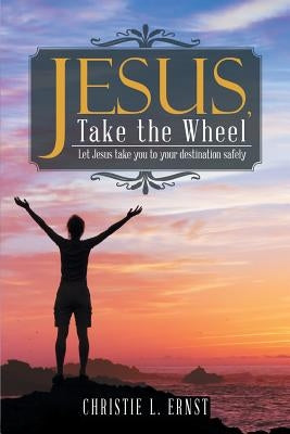 Jesus, Take the Wheel: Let Jesus take you to your destination safely by Ernst, Christie L.