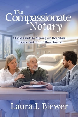 The Compassionate Notary: A Field Guide to Signings in Hospitals, Hospice and for the Homebound by Biewer, Laura J.