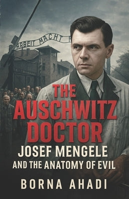 The Auschwitz Doctor: Josef Mengele and the Anatomy of Evil by Ahadi, Borna