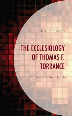The Ecclesiology of Thomas F. Torrance: Koinonia and the Church by Tyler, Kate