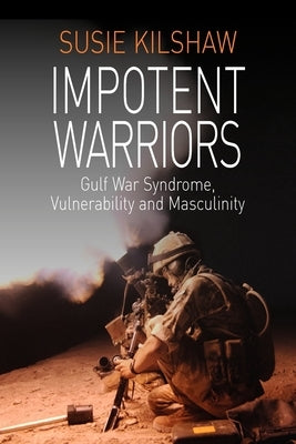 Impotent Warriors: Perspectives on Gulf War Syndrome, Vulnerability and Masculinity by Kilshaw, Susie